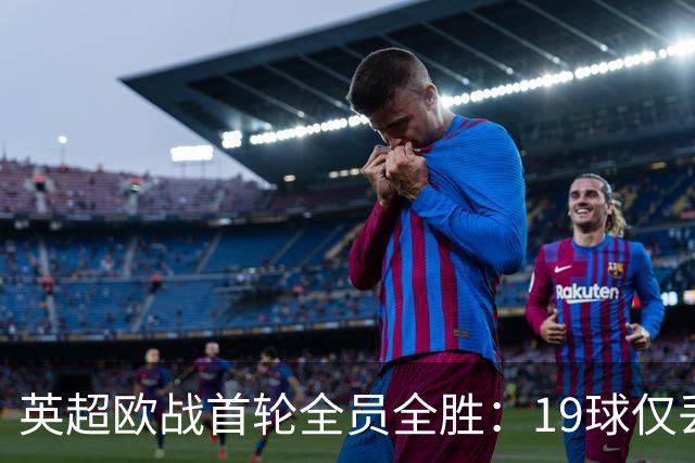 英超欧战首轮全员全胜：19球仅丢4球统治欧洲